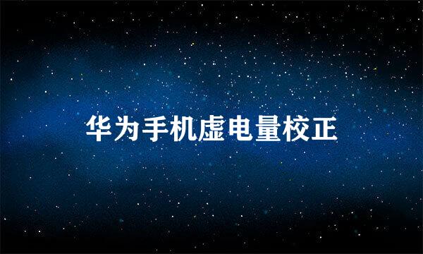 华为手机虚电量校正