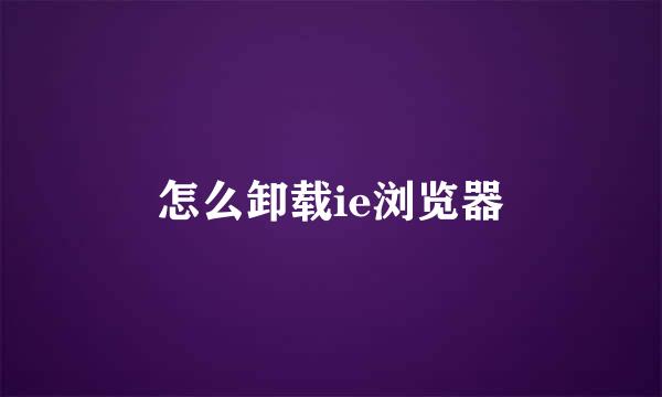 怎么卸载ie浏览器