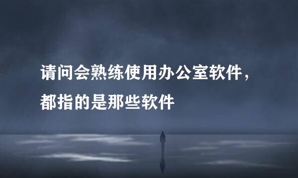 请问会熟练使用办公室软件，都指的是那些软件