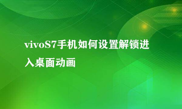 vivoS7手机如何设置解锁进入桌面动画
