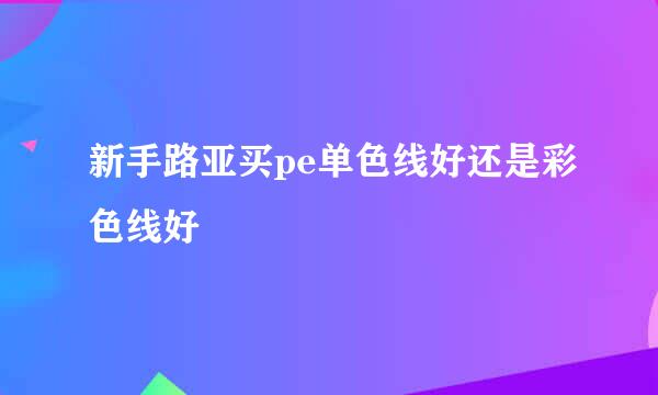 新手路亚买pe单色线好还是彩色线好