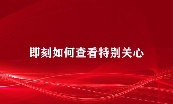 即刻如何查看特别关心