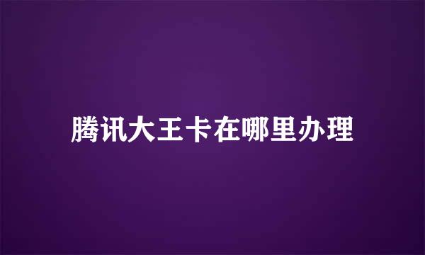 腾讯大王卡在哪里办理