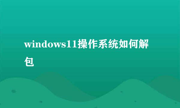 windows11操作系统如何解包
