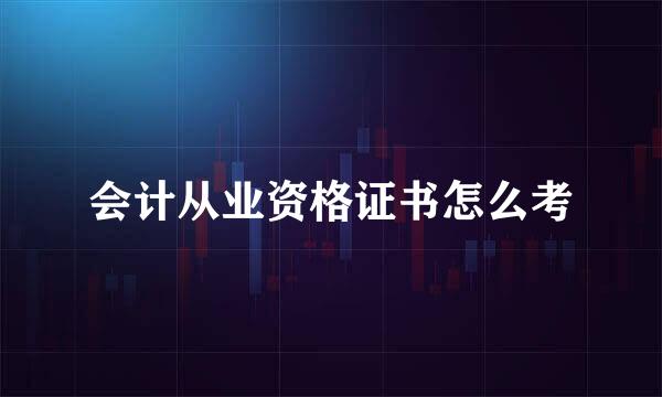 会计从业资格证书怎么考