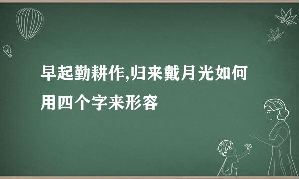 早起勤耕作,归来戴月光如何用四个字来形容