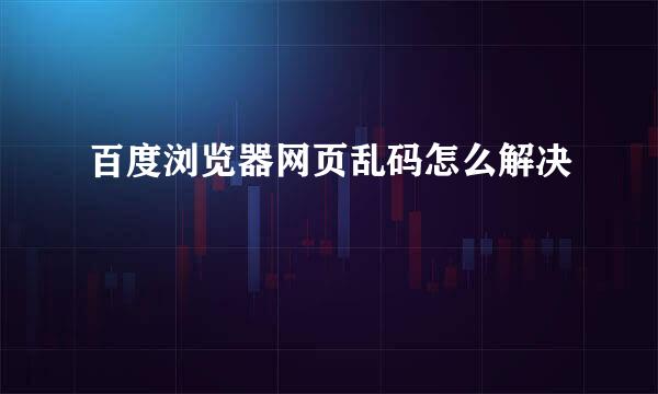 百度浏览器网页乱码怎么解决