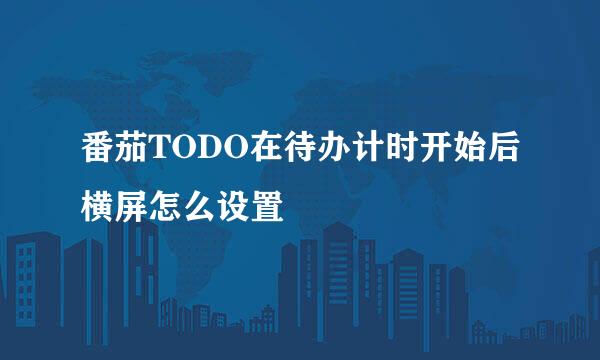 番茄TODO在待办计时开始后横屏怎么设置