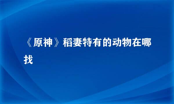 《原神》稻妻特有的动物在哪找