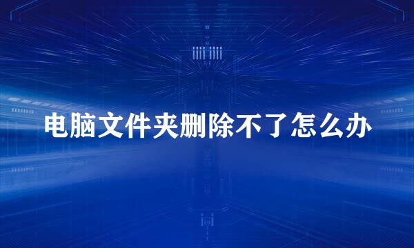 电脑文件夹删除不了怎么办