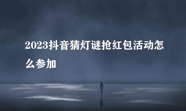 2023抖音猜灯谜抢红包活动怎么参加