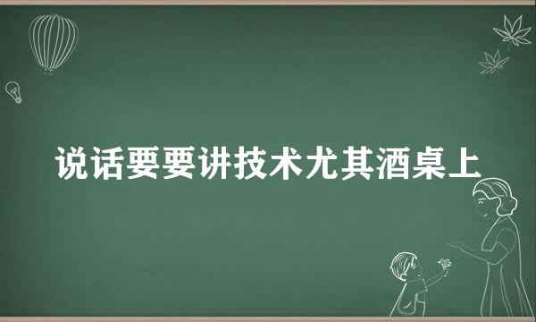 说话要要讲技术尤其酒桌上