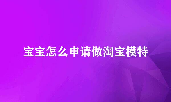 宝宝怎么申请做淘宝模特
