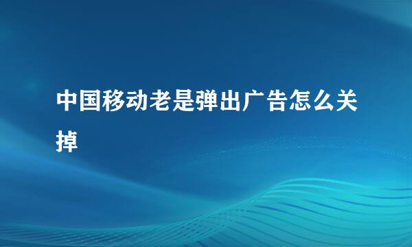 中国移动老是弹出广告怎么关掉