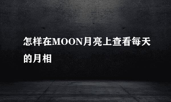 怎样在MOON月亮上查看每天的月相