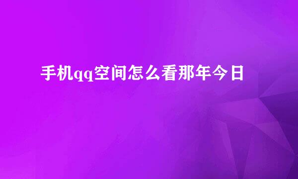 手机qq空间怎么看那年今日