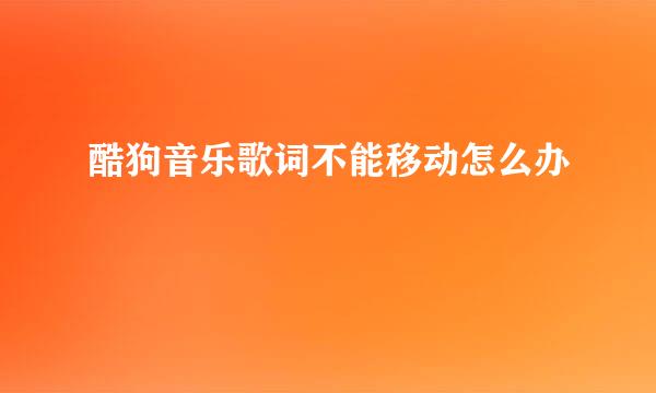 酷狗音乐歌词不能移动怎么办