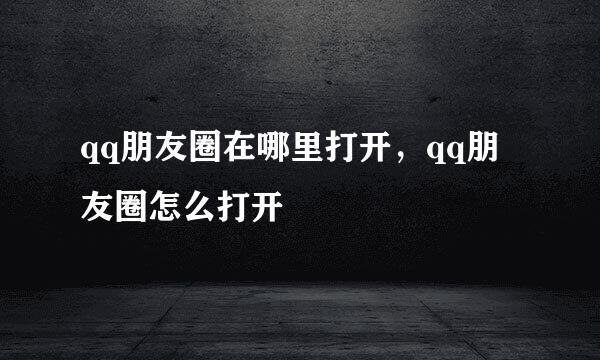 qq朋友圈在哪里打开，qq朋友圈怎么打开