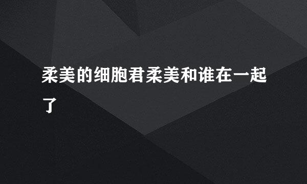 柔美的细胞君柔美和谁在一起了