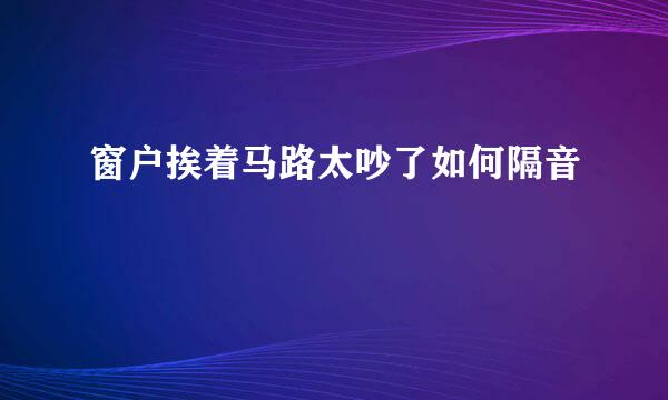 窗户挨着马路太吵了如何隔音