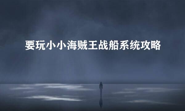 要玩小小海贼王战船系统攻略