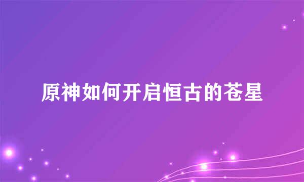 原神如何开启恒古的苍星