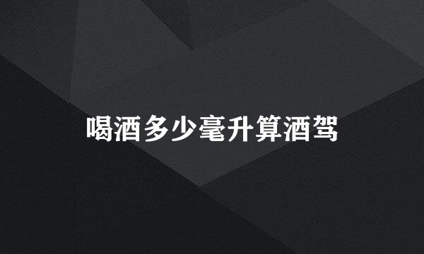 喝酒多少毫升算酒驾