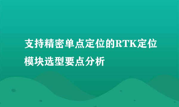 支持精密单点定位的RTK定位模块选型要点分析
