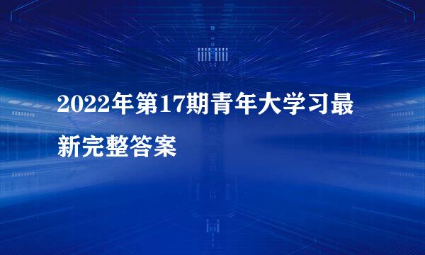 2022年第17期青年大学习最新完整答案