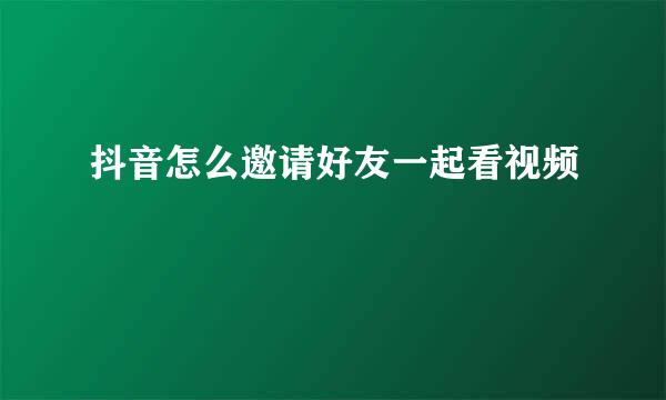 抖音怎么邀请好友一起看视频