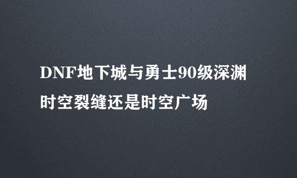 DNF地下城与勇士90级深渊时空裂缝还是时空广场