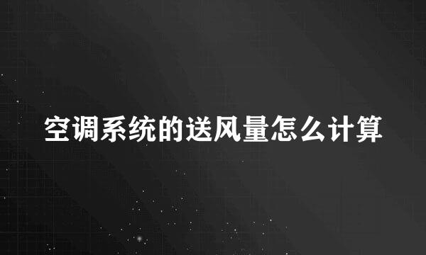 空调系统的送风量怎么计算