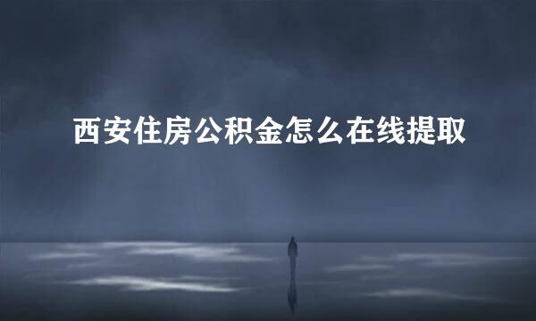 西安住房公积金怎么在线提取