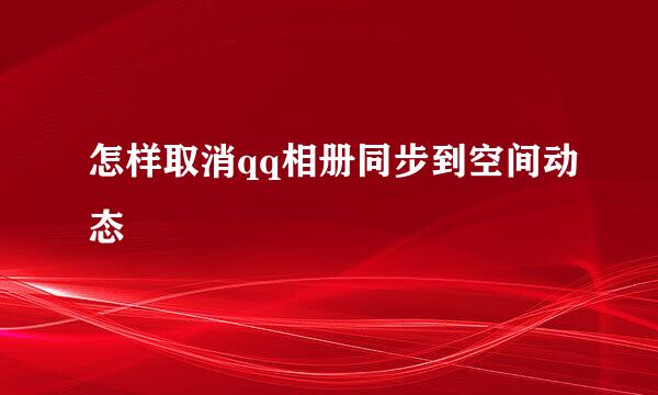 怎样取消qq相册同步到空间动态
