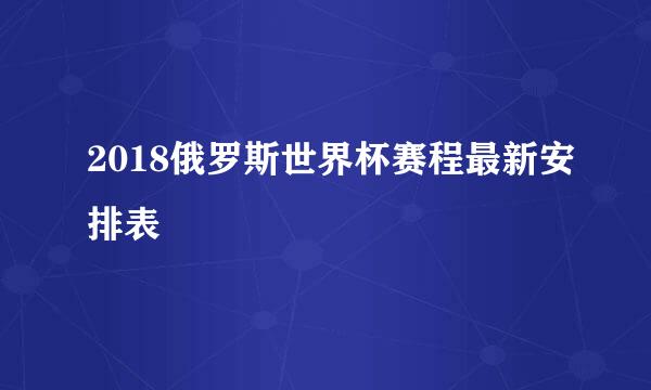 2018俄罗斯世界杯赛程最新安排表