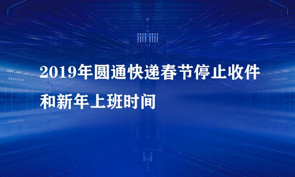 2019年圆通快递春节停止收件和新年上班时间