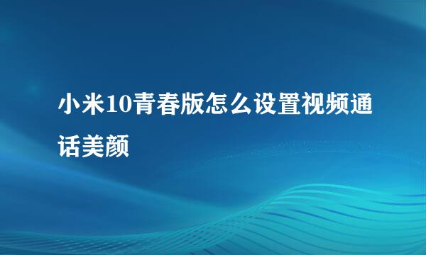 小米10青春版怎么设置视频通话美颜