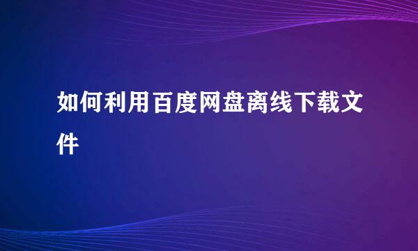 如何利用百度网盘离线下载文件