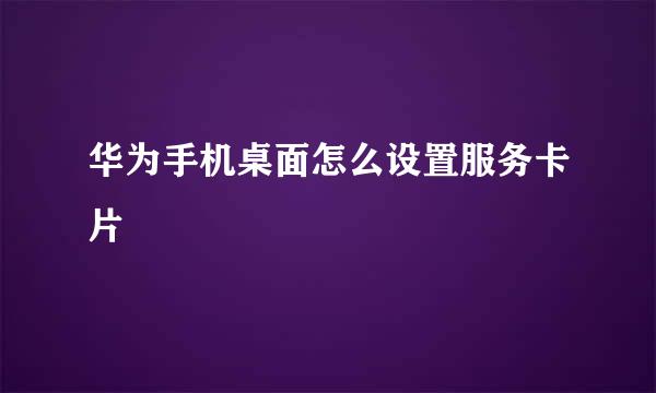 华为手机桌面怎么设置服务卡片