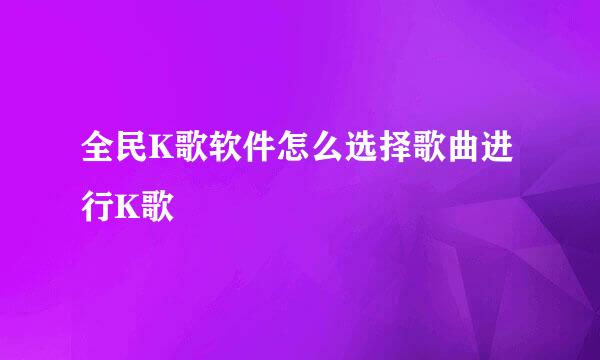 全民K歌软件怎么选择歌曲进行K歌