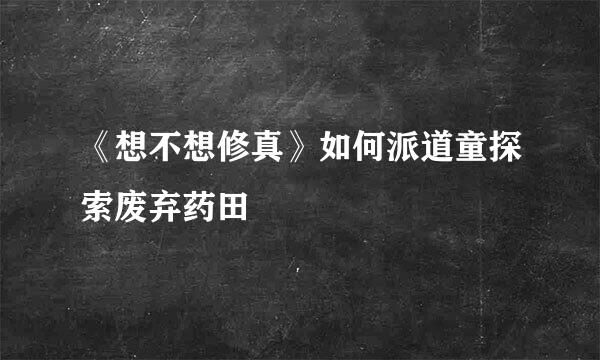 《想不想修真》如何派道童探索废弃药田