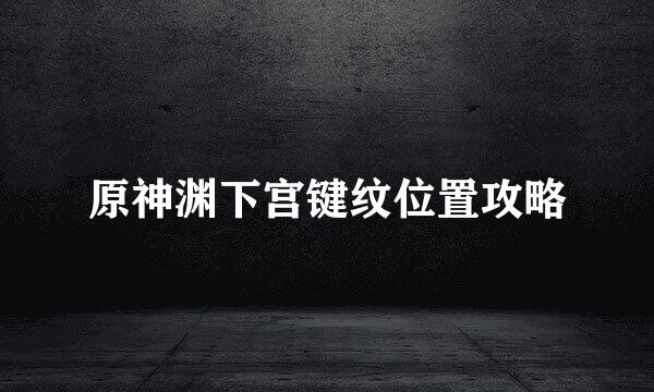 原神渊下宫键纹位置攻略