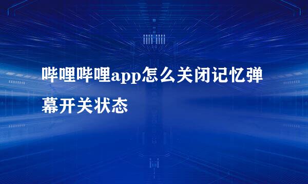 哔哩哔哩app怎么关闭记忆弹幕开关状态