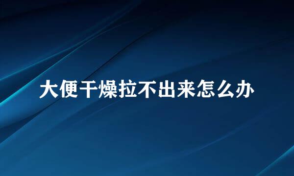大便干燥拉不出来怎么办