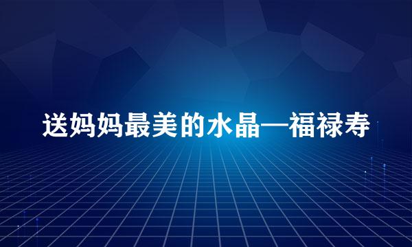 送妈妈最美的水晶—福禄寿