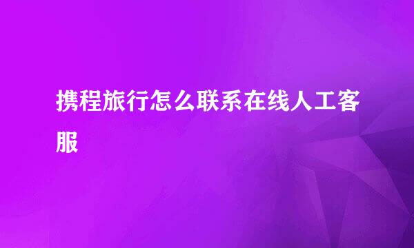 携程旅行怎么联系在线人工客服