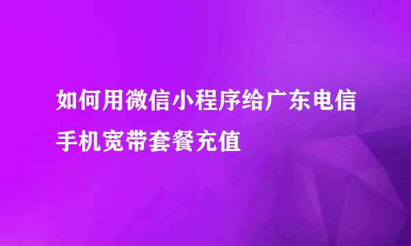 如何用微信小程序给广东电信手机宽带套餐充值