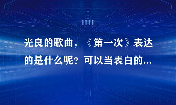 光良的歌曲，《第一次》表达的是什么呢？可以当表白的歌曲么？想知道含义