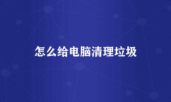 怎么给电脑清理垃圾