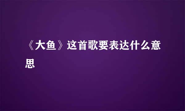 《大鱼》这首歌要表达什么意思